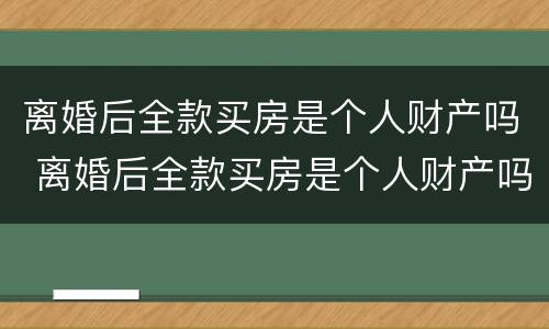 离婚后全款买房是个人财产吗 离婚后全款买房是个人财产吗