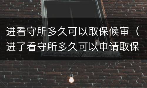 进看守所多久可以取保候审（进了看守所多久可以申请取保候审）