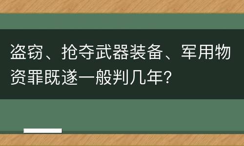 盗窃、抢夺武器装备、军用物资罪既遂一般判几年？