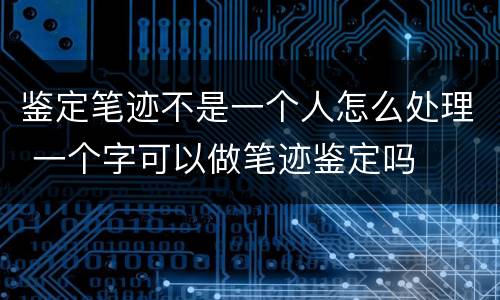 鉴定笔迹不是一个人怎么处理 一个字可以做笔迹鉴定吗