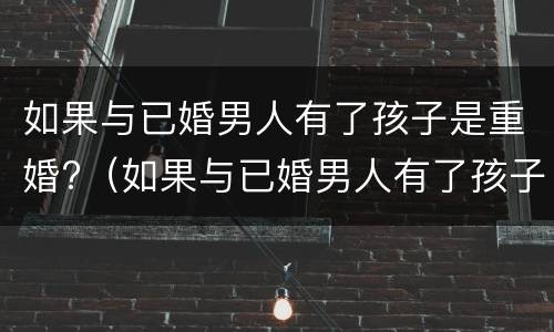 如果与已婚男人有了孩子是重婚?（如果与已婚男人有了孩子是重婚吗）