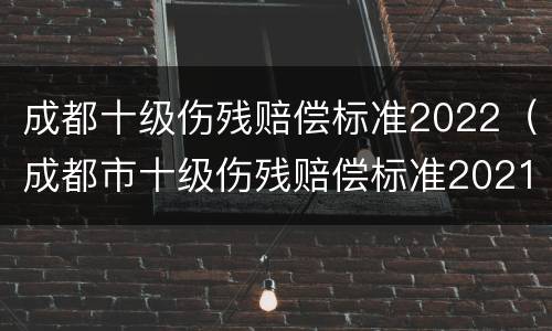 成都十级伤残赔偿标准2022（成都市十级伤残赔偿标准2021）