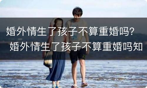 婚外情生了孩子不算重婚吗？ 婚外情生了孩子不算重婚吗知乎
