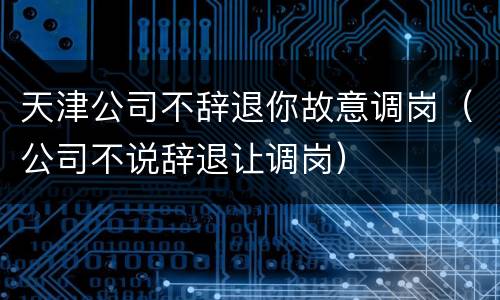 天津公司不辞退你故意调岗（公司不说辞退让调岗）