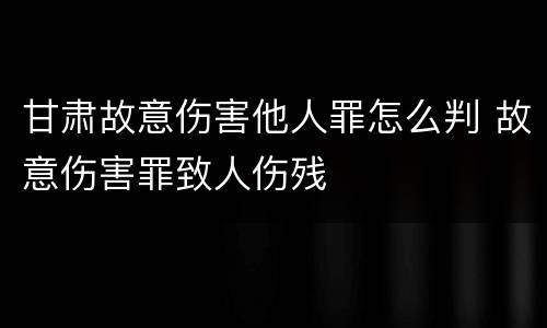 甘肃故意伤害他人罪怎么判 故意伤害罪致人伤残