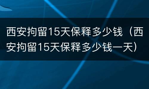 西安拘留15天保释多少钱（西安拘留15天保释多少钱一天）