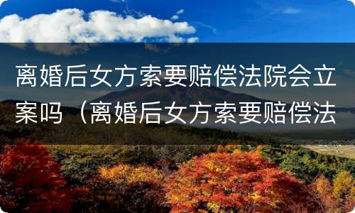 离婚后女方索要赔偿法院会立案吗（离婚后女方索要赔偿法院会立案吗知乎）
