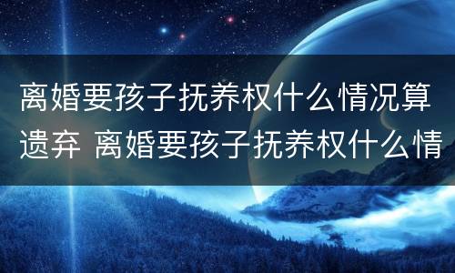 离婚要孩子抚养权什么情况算遗弃 离婚要孩子抚养权什么情况算遗弃罪