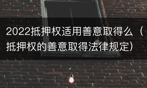 2022抵押权适用善意取得么（抵押权的善意取得法律规定）