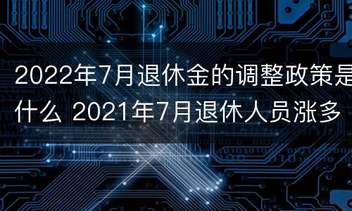 2022年7月退休金的调整政策是什么 2021年7月退休人员涨多少工资