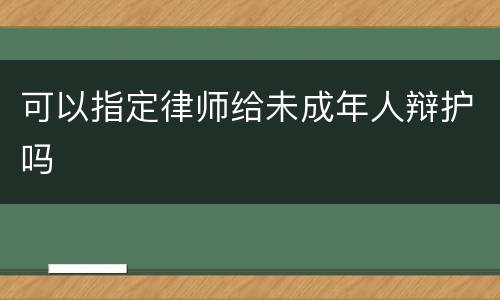 可以指定律师给未成年人辩护吗
