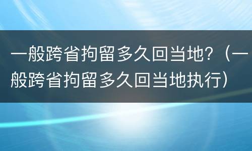 一般跨省拘留多久回当地?（一般跨省拘留多久回当地执行）