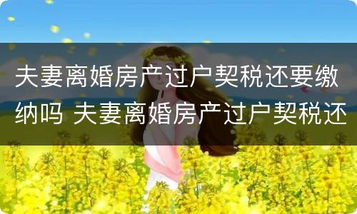 夫妻离婚房产过户契税还要缴纳吗 夫妻离婚房产过户契税还要缴纳吗北京