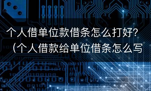 个人借单位款借条怎么打好？（个人借款给单位借条怎么写）