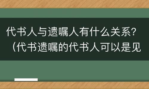 代书人与遗嘱人有什么关系？（代书遗嘱的代书人可以是见证人之一吗）