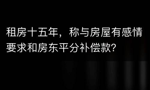 租房十五年，称与房屋有感情要求和房东平分补偿款？