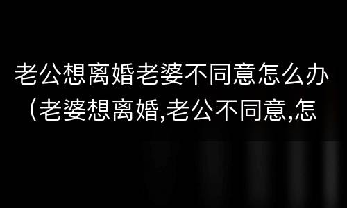 老公想离婚老婆不同意怎么办（老婆想离婚,老公不同意,怎么办）