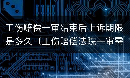 工伤赔偿一审结束后上诉期限是多久（工伤赔偿法院一审需要多久）