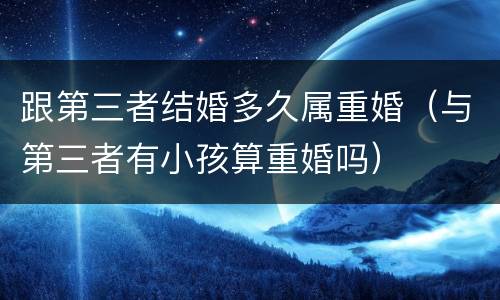 跟第三者结婚多久属重婚（与第三者有小孩算重婚吗）