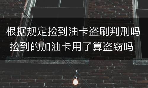 根据规定捡到油卡盗刷判刑吗 捡到的加油卡用了算盗窃吗