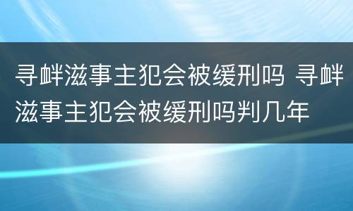 寻衅滋事主犯会被缓刑吗 寻衅滋事主犯会被缓刑吗判几年