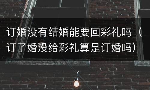 订婚没有结婚能要回彩礼吗（订了婚没给彩礼算是订婚吗）