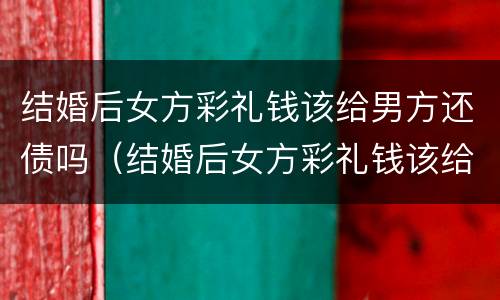 结婚后女方彩礼钱该给男方还债吗（结婚后女方彩礼钱该给男方还债吗怎么办）