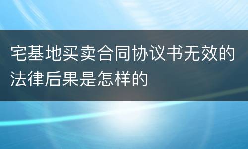 宅基地买卖合同协议书无效的法律后果是怎样的