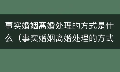 事实婚姻离婚处理的方式是什么（事实婚姻离婚处理的方式是什么意思）