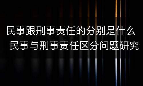 民事跟刑事责任的分别是什么 民事与刑事责任区分问题研究