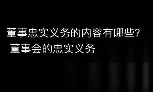 董事忠实义务的内容有哪些？ 董事会的忠实义务