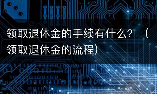 领取退休金的手续有什么？（领取退休金的流程）