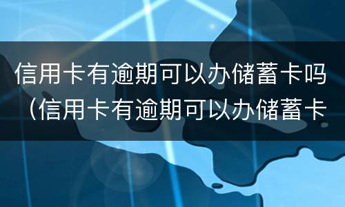 信用卡有逾期可以办储蓄卡吗（信用卡有逾期可以办储蓄卡吗知乎）