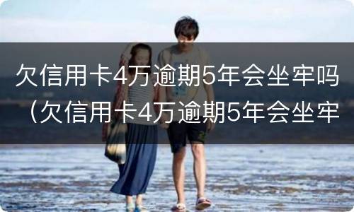 欠信用卡4万逾期5年会坐牢吗（欠信用卡4万逾期5年会坐牢吗请问）