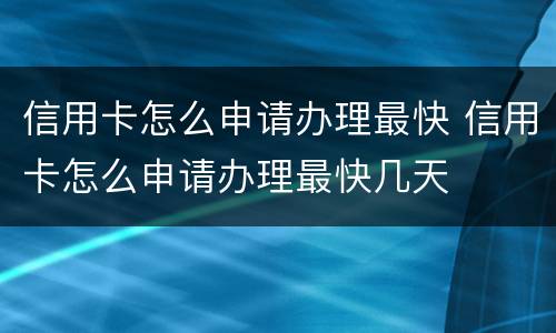 信用卡怎么申请办理最快 信用卡怎么申请办理最快几天