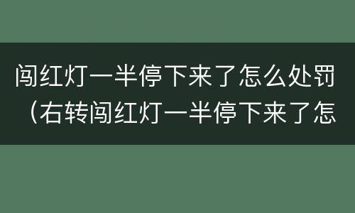闯红灯一半停下来了怎么处罚（右转闯红灯一半停下来了怎么处罚）