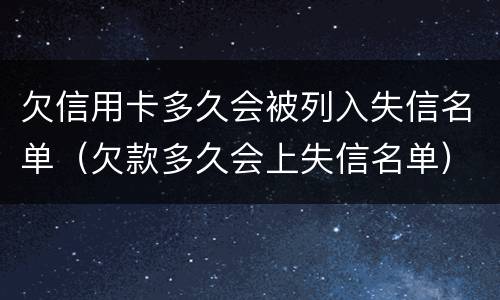欠信用卡多久会被列入失信名单（欠款多久会上失信名单）