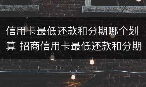 信用卡最低还款和分期哪个划算 招商信用卡最低还款和分期哪个划算