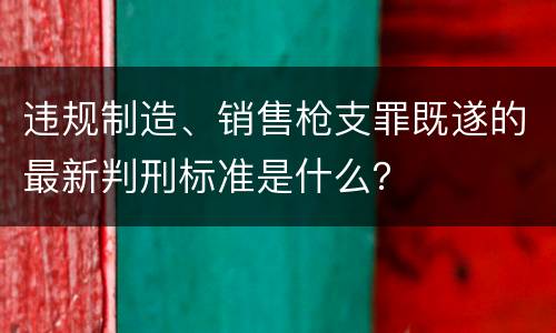 违规制造、销售枪支罪既遂的最新判刑标准是什么？