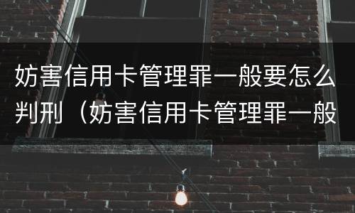 妨害信用卡管理罪一般要怎么判刑（妨害信用卡管理罪一般要怎么判刑呀）