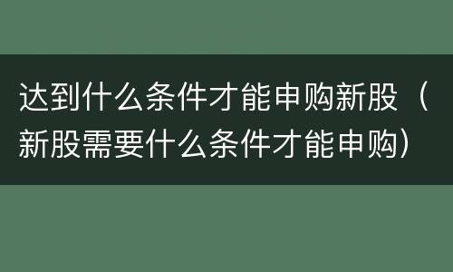 达到什么条件才能申购新股（新股需要什么条件才能申购）