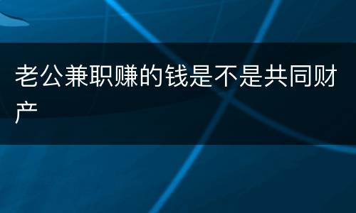 老公兼职赚的钱是不是共同财产