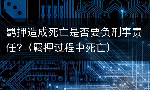 羁押造成死亡是否要负刑事责任?（羁押过程中死亡）