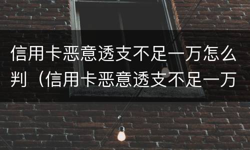 信用卡恶意透支不足一万怎么判（信用卡恶意透支不足一万怎么判定）