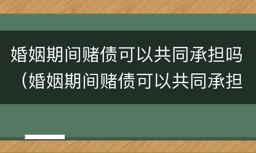 婚姻期间赌债可以共同承担吗（婚姻期间赌债可以共同承担吗）