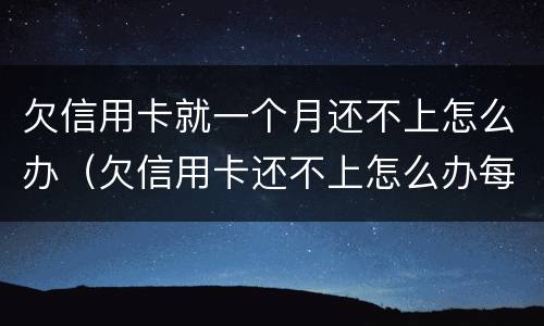 欠信用卡就一个月还不上怎么办（欠信用卡还不上怎么办每个月还100可以吗）