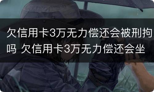 欠信用卡3万无力偿还会被刑拘吗 欠信用卡3万无力偿还会坐牢多久