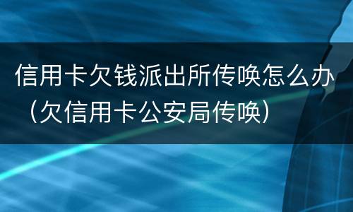 信用卡欠钱派出所传唤怎么办（欠信用卡公安局传唤）