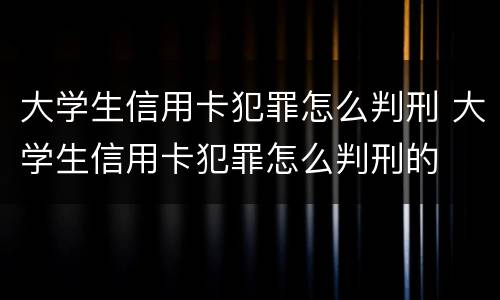 大学生信用卡犯罪怎么判刑 大学生信用卡犯罪怎么判刑的