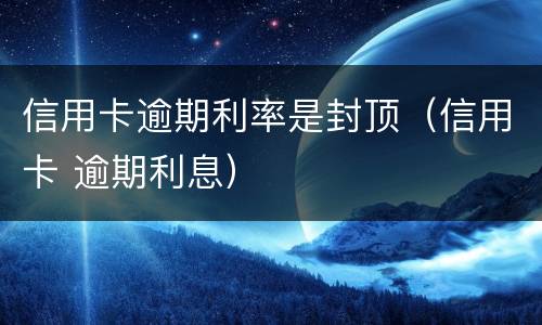 信用卡逾期利率是封顶（信用卡 逾期利息）